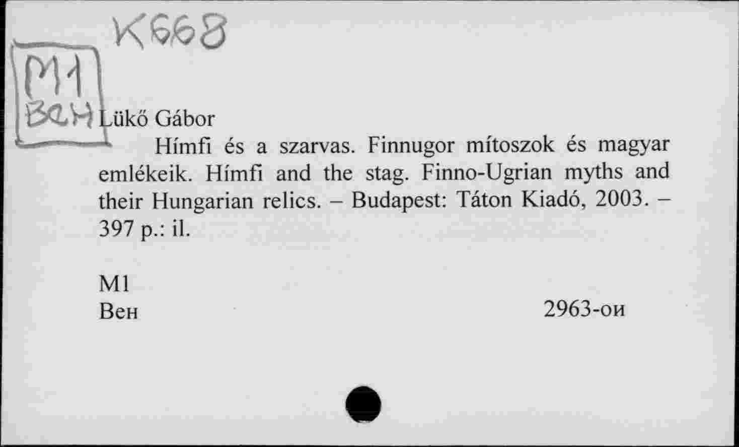 ﻿______ЧК^8
Ж
©гч Lükö Gabor
=—--— Hi'mfi és a szarvas. Finnugor mi'toszok és magyar
emlékeik. Himfi and the stag. Finno-Ugrian myths and their Hungarian relics. - Budapest: Tâton Kiadô, 2003. -397 p.: il.
Ml
Вен	2963-ои
